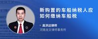 新购置的车船纳税人应如何缴纳车船税