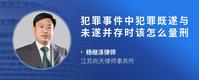 犯罪事件中犯罪既遂与未遂并存时该怎么量刑