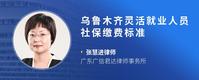 乌鲁木齐灵活就业人员社保缴费标准