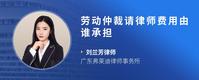 劳动仲裁请律师费用由谁承担