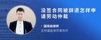 没签合同被辞退怎样申请劳动仲裁