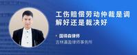 工伤赔偿劳动仲裁是调解好还是裁决好
